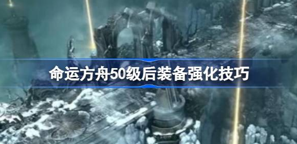 命运方舟50级后装备怎么强化-命运方舟50级后装备强化技巧推荐